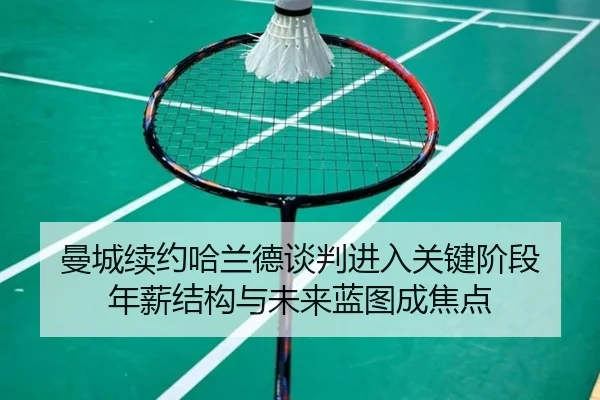 曼城续约哈兰德谈判进入关键阶段 年薪结构与未来蓝图成焦点
