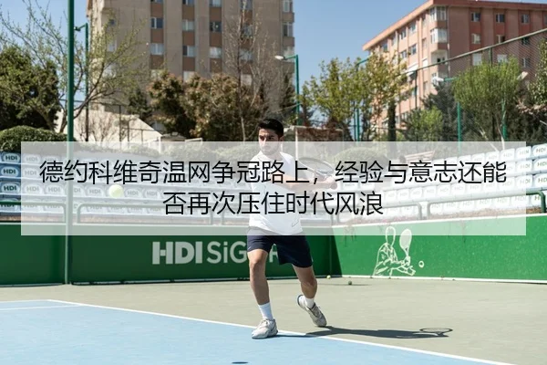 德约科维奇温网争冠路上，经验与意志还能否再次压住时代风浪
