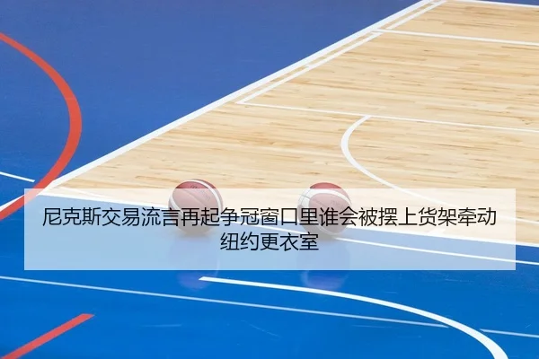 尼克斯交易流言再起争冠窗口里谁会被摆上货架牵动纽约更衣室